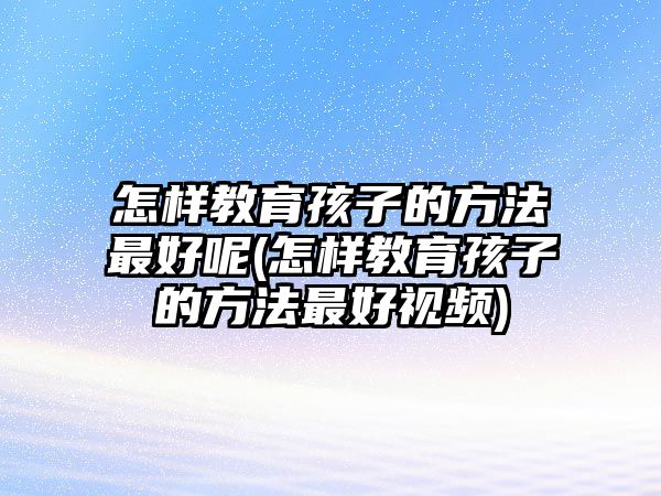 怎樣教育孩子的方法最好呢(怎樣教育孩子的方法最好視頻)