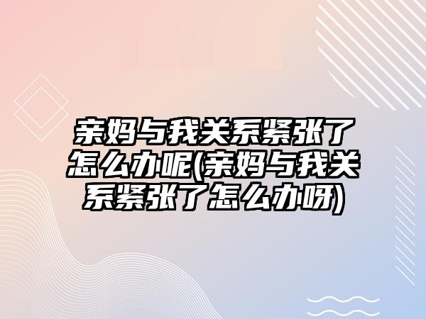 親媽與我關系緊張了怎么辦呢(親媽與我關系緊張了怎么辦呀)