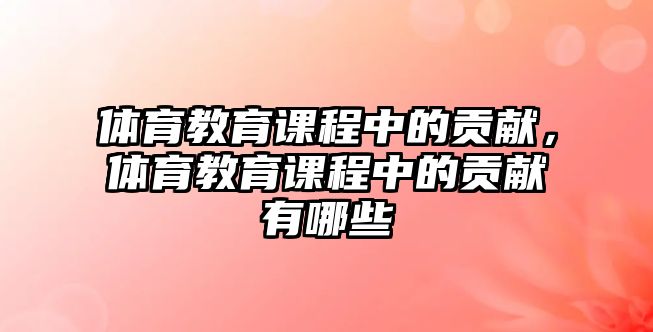 體育教育課程中的貢獻，體育教育課程中的貢獻有哪些