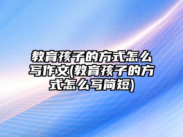 教育孩子的方式怎么寫(xiě)作文(教育孩子的方式怎么寫(xiě)簡(jiǎn)短)