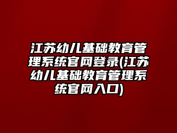 江蘇幼兒基礎教育管理系統(tǒng)官網登錄(江蘇幼兒基礎教育管理系統(tǒng)官網入口)