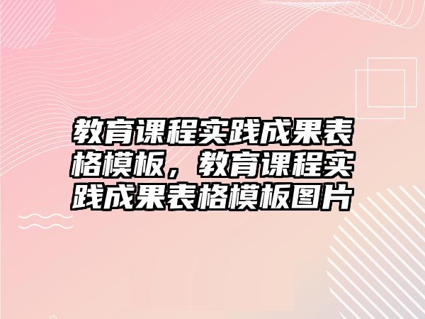 教育課程實(shí)踐成果表格模板，教育課程實(shí)踐成果表格模板圖片