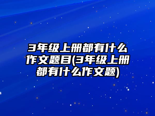 3年級上冊都有什么作文題目(3年級上冊都有什么作文題)