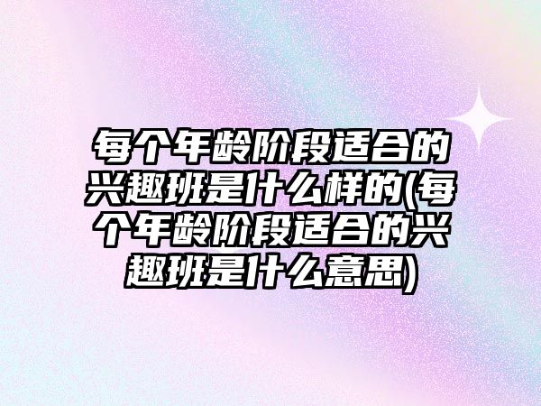 每個(gè)年齡階段適合的興趣班是什么樣的(每個(gè)年齡階段適合的興趣班是什么意思)