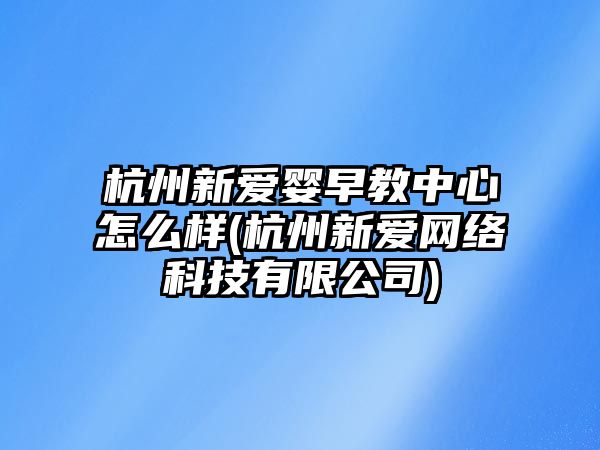 杭州新愛嬰早教中心怎么樣(杭州新愛網(wǎng)絡科技有限公司)