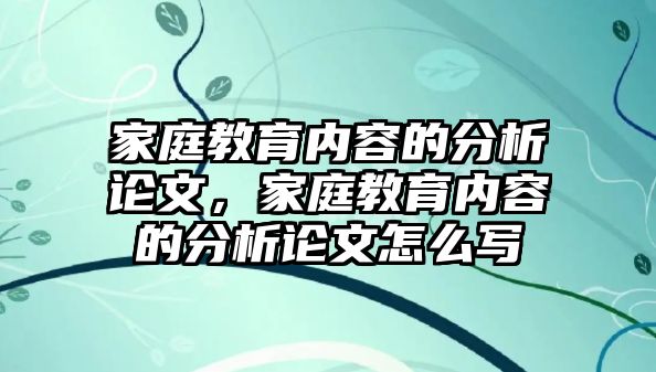 家庭教育內(nèi)容的分析論文，家庭教育內(nèi)容的分析論文怎么寫