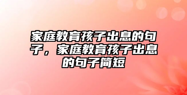 家庭教育孩子出息的句子，家庭教育孩子出息的句子簡(jiǎn)短