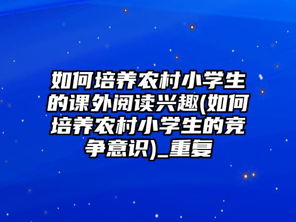 如何培養(yǎng)農(nóng)村小學(xué)生的課外閱讀興趣(如何培養(yǎng)農(nóng)村小學(xué)生的競(jìng)爭(zhēng)意識(shí))_重復(fù)