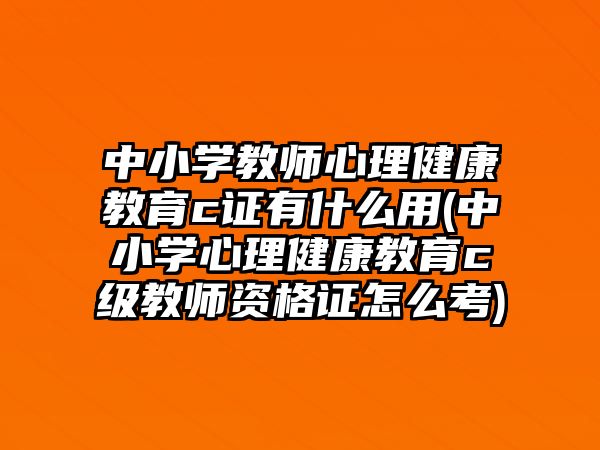 中小學(xué)教師心理健康教育c證有什么用(中小學(xué)心理健康教育c級教師資格證怎么考)