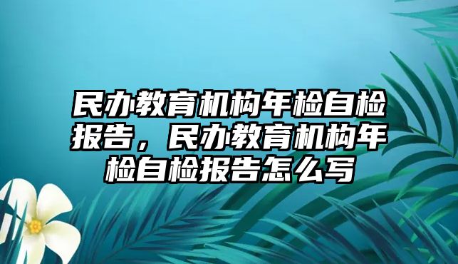 民辦教育機構(gòu)年檢自檢報告，民辦教育機構(gòu)年檢自檢報告怎么寫