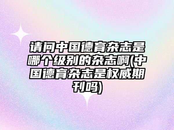 請問中國德育雜志是哪個級別的雜志啊(中國德育雜志是權威期刊嗎)