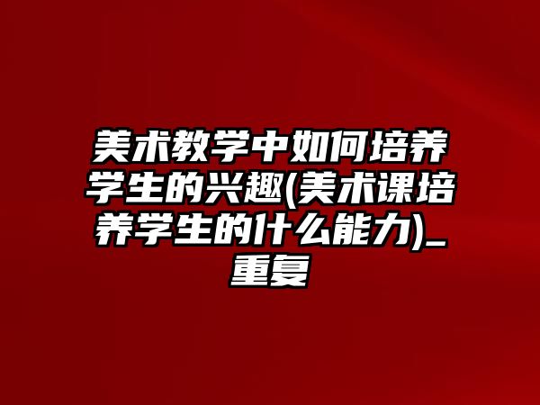 美術教學中如何培養(yǎng)學生的興趣(美術課培養(yǎng)學生的什么能力)_重復