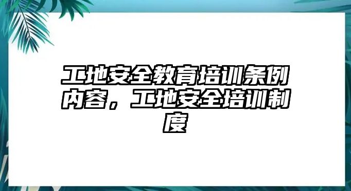 工地安全教育培訓(xùn)條例內(nèi)容，工地安全培訓(xùn)制度