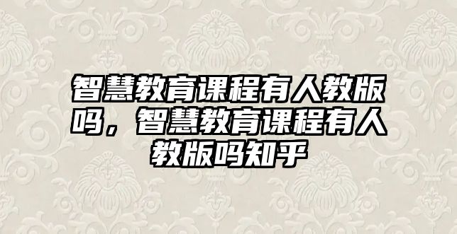 智慧教育課程有人教版嗎，智慧教育課程有人教版嗎知乎