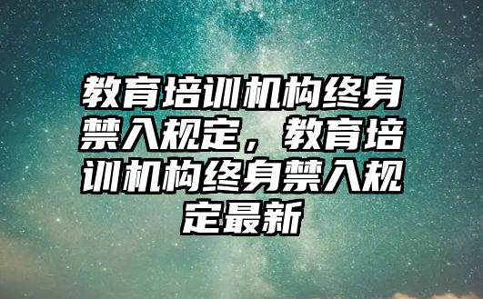 教育培訓(xùn)機(jī)構(gòu)終身禁入規(guī)定，教育培訓(xùn)機(jī)構(gòu)終身禁入規(guī)定最新