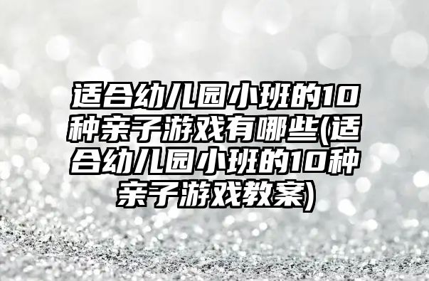 適合幼兒園小班的10種親子游戲有哪些(適合幼兒園小班的10種親子游戲教案)