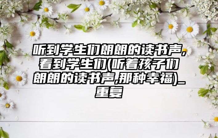 聽到學(xué)生們朗朗的讀書聲,看到學(xué)生們(聽著孩子們朗朗的讀書聲,那種幸福)_重復(fù)