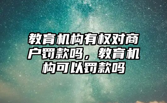 教育機構(gòu)有權(quán)對商戶罰款嗎，教育機構(gòu)可以罰款嗎