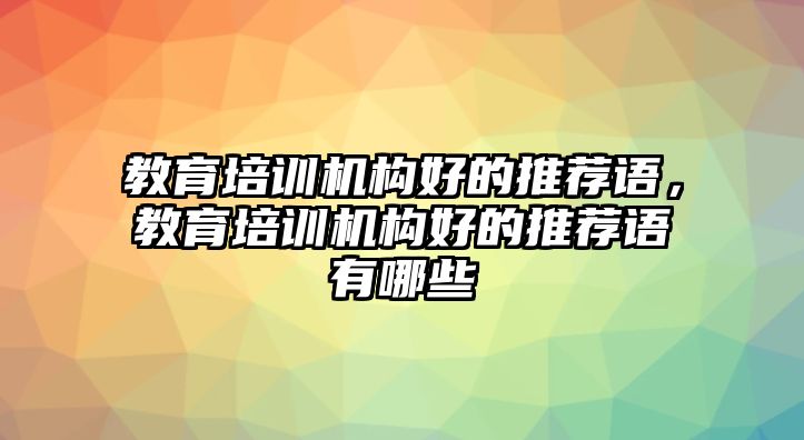 教育培訓(xùn)機(jī)構(gòu)好的推薦語，教育培訓(xùn)機(jī)構(gòu)好的推薦語有哪些