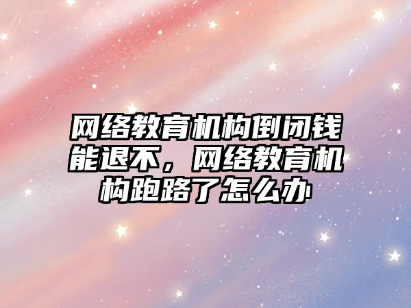 網絡教育機構倒閉錢能退不，網絡教育機構跑路了怎么辦