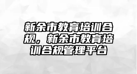 新余市教育培訓(xùn)合規(guī)，新余市教育培訓(xùn)合規(guī)管理平臺(tái)