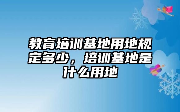 教育培訓(xùn)基地用地規(guī)定多少，培訓(xùn)基地是什么用地