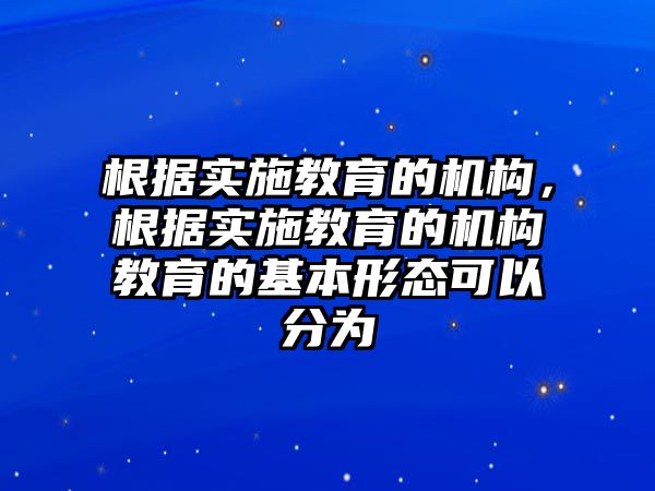 根據(jù)實施教育的機構(gòu)，根據(jù)實施教育的機構(gòu)教育的基本形態(tài)可以分為