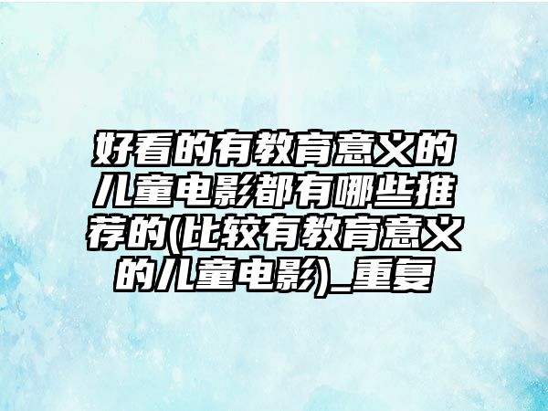 好看的有教育意義的兒童電影都有哪些推薦的(比較有教育意義的兒童電影)_重復(fù)