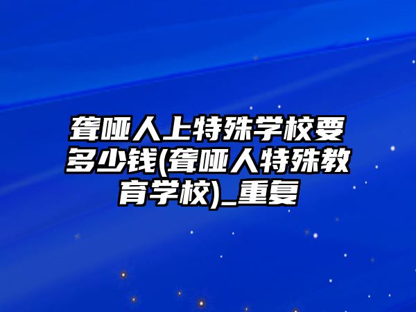 聾啞人上特殊學(xué)校要多少錢(qián)(聾啞人特殊教育學(xué)校)_重復(fù)