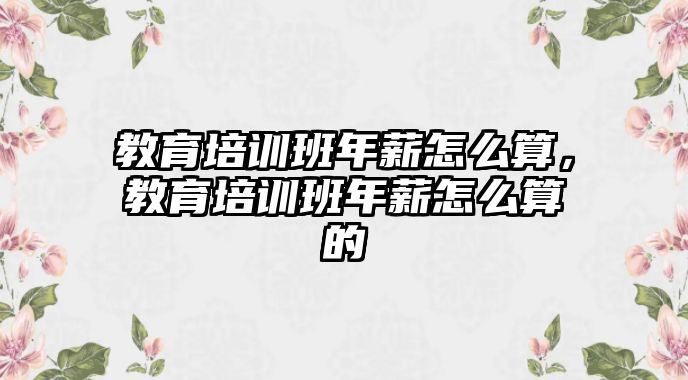 教育培訓(xùn)班年薪怎么算，教育培訓(xùn)班年薪怎么算的