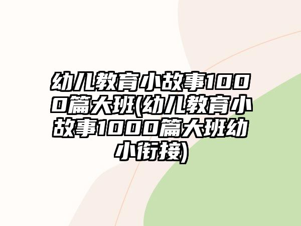 幼兒教育小故事1000篇大班(幼兒教育小故事1000篇大班幼小銜接)