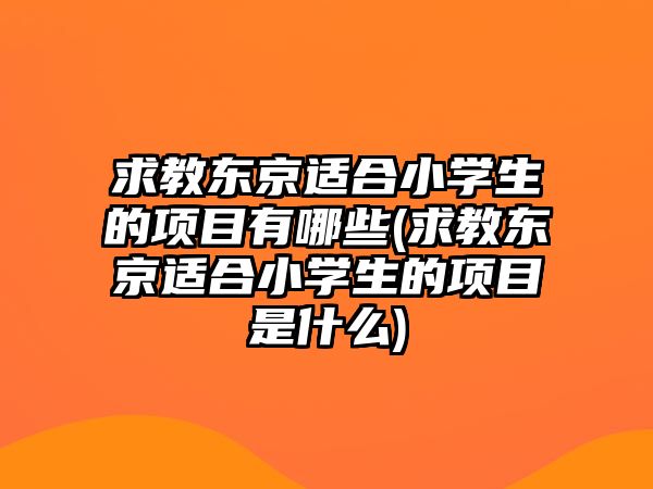 求教東京適合小學生的項目有哪些(求教東京適合小學生的項目是什么)