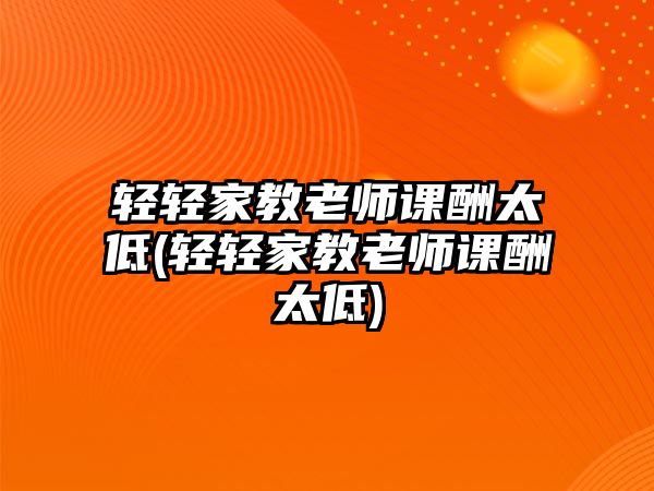 輕輕家教老師課酬太低(輕輕家教老師課酬太低)