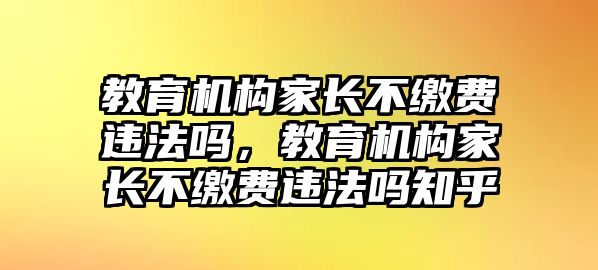 教育機(jī)構(gòu)家長不繳費(fèi)違法嗎，教育機(jī)構(gòu)家長不繳費(fèi)違法嗎知乎