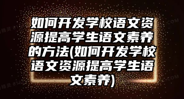 如何開發(fā)學校語文資源提高學生語文素養(yǎng)的方法(如何開發(fā)學校語文資源提高學生語文素養(yǎng))