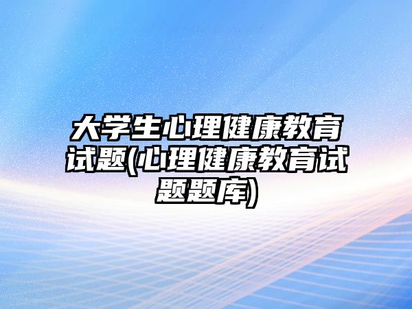 大學生心理健康教育試題(心理健康教育試題題庫)