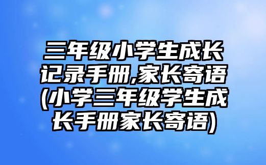 三年級(jí)小學(xué)生成長(zhǎng)記錄手冊(cè),家長(zhǎng)寄語(小學(xué)三年級(jí)學(xué)生成長(zhǎng)手冊(cè)家長(zhǎng)寄語)