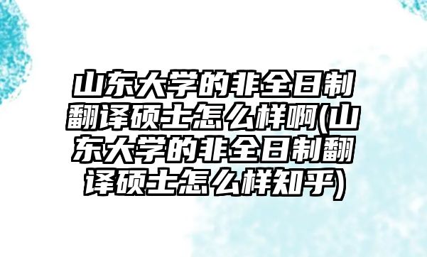 山東大學(xué)的非全日制翻譯碩士怎么樣啊(山東大學(xué)的非全日制翻譯碩士怎么樣知乎)