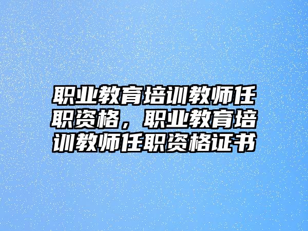 職業(yè)教育培訓(xùn)教師任職資格，職業(yè)教育培訓(xùn)教師任職資格證書