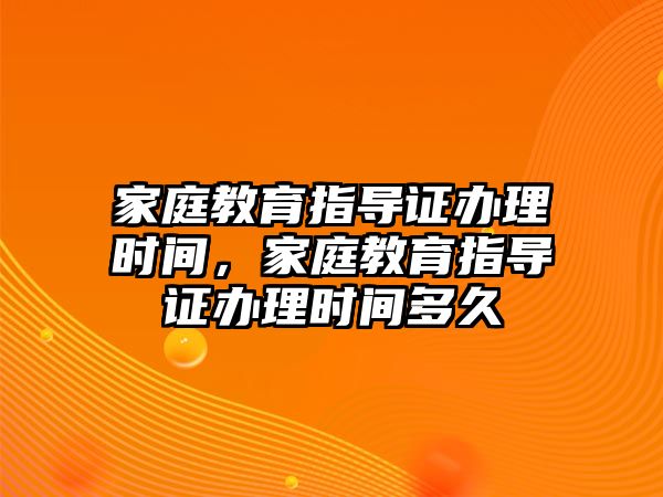 家庭教育指導(dǎo)證辦理時(shí)間，家庭教育指導(dǎo)證辦理時(shí)間多久