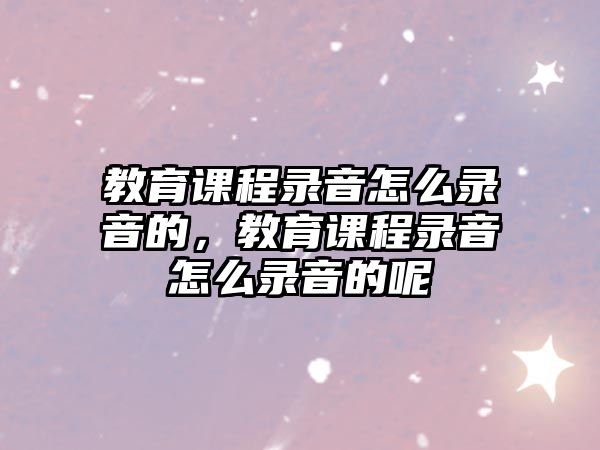 教育課程錄音怎么錄音的，教育課程錄音怎么錄音的呢