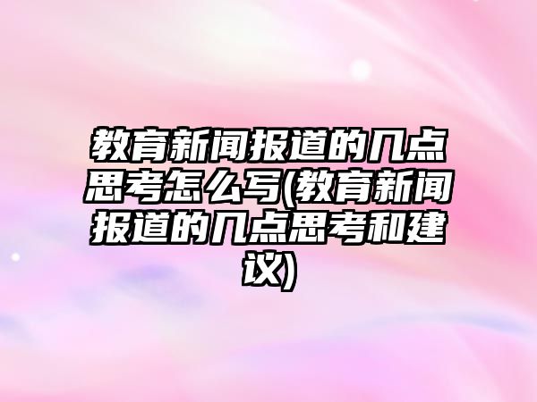 教育新聞報(bào)道的幾點(diǎn)思考怎么寫(xiě)(教育新聞報(bào)道的幾點(diǎn)思考和建議)