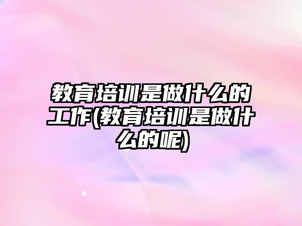 教育培訓是做什么的工作(教育培訓是做什么的呢)