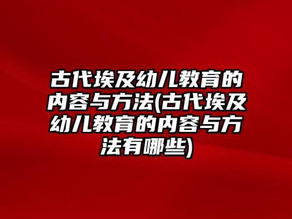 古代埃及幼兒教育的內(nèi)容與方法(古代埃及幼兒教育的內(nèi)容與方法有哪些)