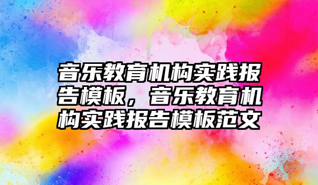 音樂教育機構(gòu)實踐報告模板，音樂教育機構(gòu)實踐報告模板范文