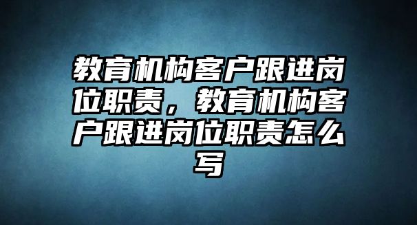 教育機構(gòu)客戶跟進(jìn)崗位職責(zé)，教育機構(gòu)客戶跟進(jìn)崗位職責(zé)怎么寫