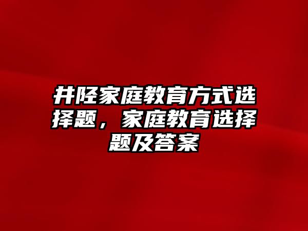 井陘家庭教育方式選擇題，家庭教育選擇題及答案