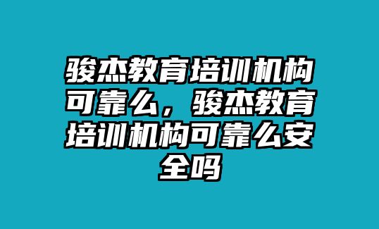 駿杰教育培訓機構(gòu)可靠么，駿杰教育培訓機構(gòu)可靠么安全嗎