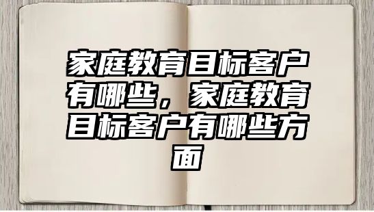 家庭教育目標(biāo)客戶有哪些，家庭教育目標(biāo)客戶有哪些方面