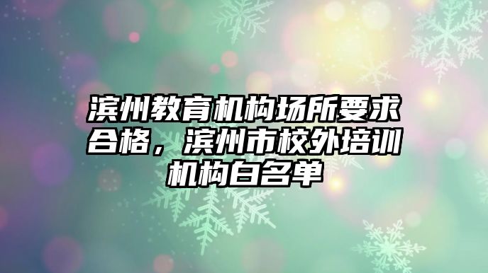 濱州教育機構場所要求合格，濱州市校外培訓機構白名單